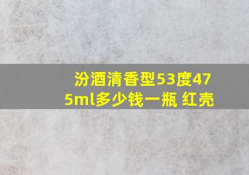 汾酒清香型53度475ml多少钱一瓶 红壳